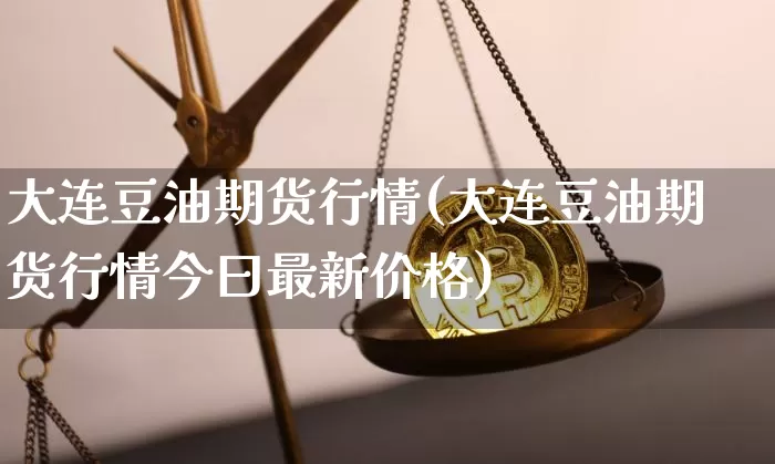 大连豆油期货行情(大连豆油期货行情今曰最新价格)_https://www.czytfl.com_期货交易_第1张
