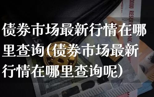 债券市场最新行情在哪里查询(债券市场最新行情在哪里查询呢)_https://www.czytfl.com_期货价格_第1张
