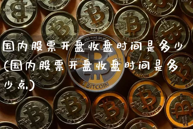 国内股票开盘收盘时间是多少(国内股票开盘收盘时间是多少点)_https://www.czytfl.com_期货走势_第1张