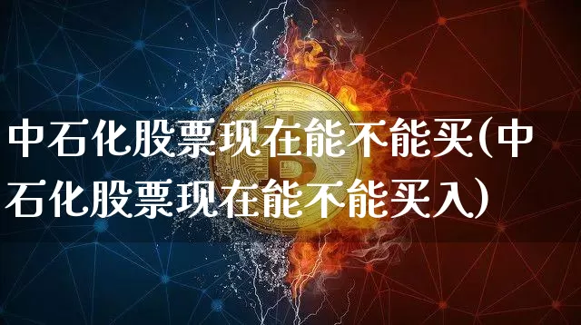 中石化股票现在能不能买(中石化股票现在能不能买入)_https://www.czytfl.com_期货行情_第1张