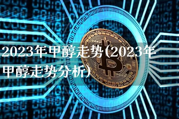 2023年甲醇走势(2023年甲醇走势分析)_https://www.czytfl.com_期货价格_第1张