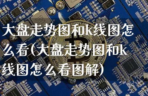 大盘走势图和k线图怎么看(大盘走势图和k线图怎么看图解)_https://www.czytfl.com_期货_第1张
