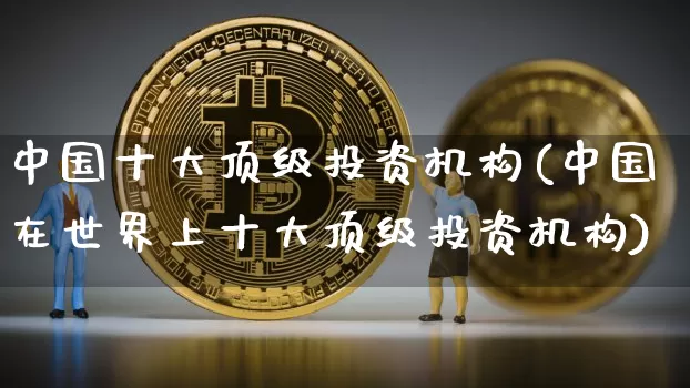 中国十大顶级投资机构(中国在世界上十大顶级投资机构)_https://www.czytfl.com_期货价格_第1张