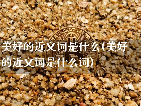美好的近义词是什么(美好的近义词是什么词)_https://www.czytfl.com_期货走势_第1张