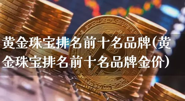 黄金珠宝排名前十名品牌(黄金珠宝排名前十名品牌金价)_https://www.czytfl.com_期货行情_第1张
