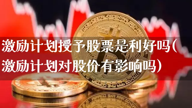 激励计划授予股票是利好吗(激励计划对股价有影响吗)_https://www.czytfl.com_期货行情_第1张