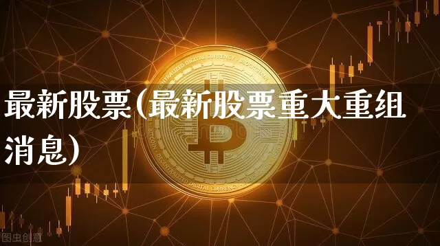 最新股票(最新股票重大重组消息)_https://www.czytfl.com_期货行情_第1张