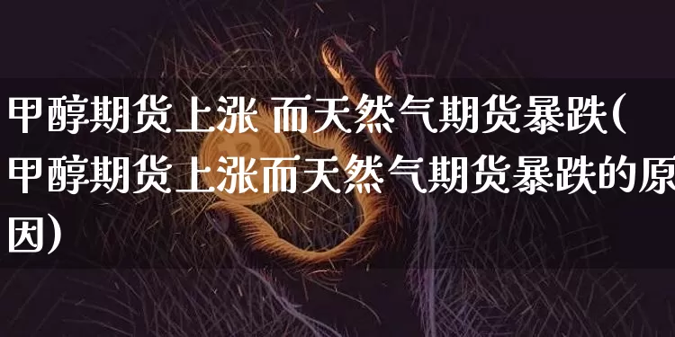 甲醇期货上涨 而天然气期货暴跌(甲醇期货上涨而天然气期货暴跌的原因)_https://www.czytfl.com_期货价格_第1张