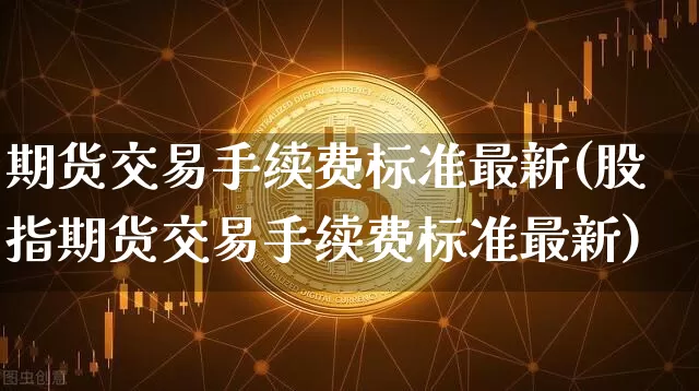 期货交易手续费标准最新(股指期货交易手续费标准最新)_https://www.czytfl.com_期货行情_第1张