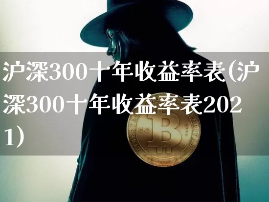 沪深300十年收益率表(沪深300十年收益率表2021)_https://www.czytfl.com_期货走势_第1张