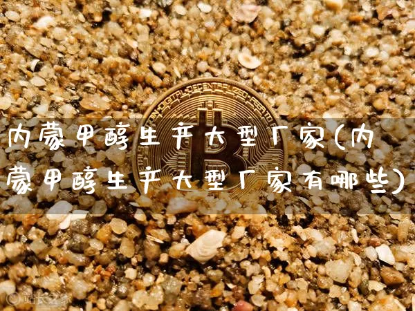 内蒙甲醇生产大型厂家(内蒙甲醇生产大型厂家有哪些)_https://www.czytfl.com_期货价格_第1张