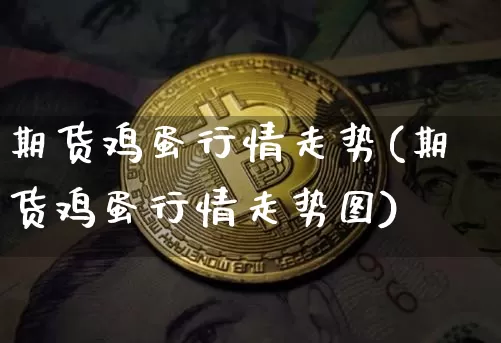 期货鸡蛋行情走势(期货鸡蛋行情走势图)_https://www.czytfl.com_期货交易_第1张