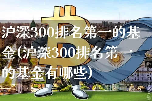 沪深300排名第一的基金(沪深300排名第一的基金有哪些)_https://www.czytfl.com_期货_第1张