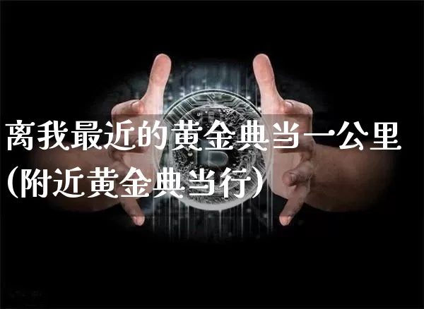 离我最近的黄金典当一公里(附近黄金典当行)_https://www.czytfl.com_期货行情_第1张