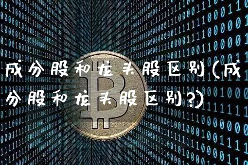成分股和龙头股区别(成分股和龙头股区别?)_https://www.czytfl.com_期货_第1张