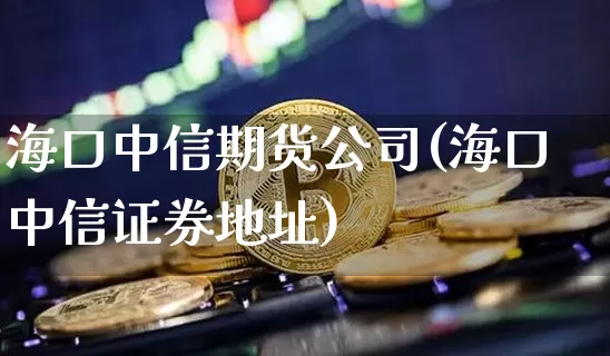 海口中信期货公司(海口中信证券地址)_https://www.czytfl.com_期货价格_第1张