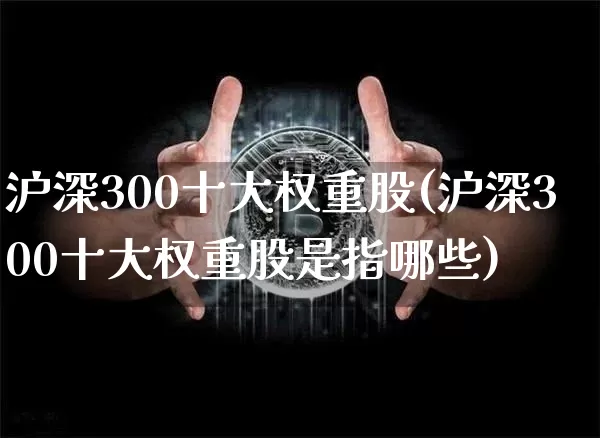 沪深300十大权重股(沪深300十大权重股是指哪些)_https://www.czytfl.com_期货行情_第1张