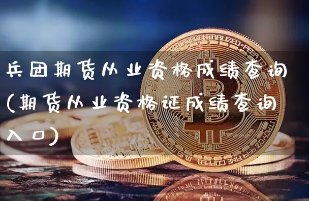 兵团期货从业资格成绩查询(期货从业资格证成绩查询入口)_https://www.czytfl.com_期货走势_第1张