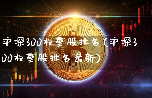 沪深300权重股排名(沪深300权重股排名最新)_https://www.czytfl.com_期货走势_第1张