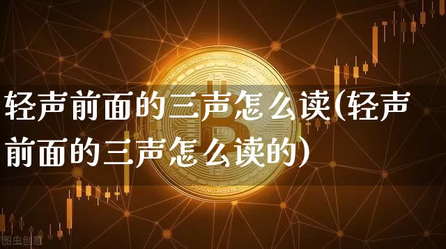 轻声前面的三声怎么读(轻声前面的三声怎么读的)_https://www.czytfl.com_期货_第1张