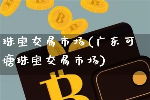 珠宝交易市场(广东可塘珠宝交易市场)_https://www.czytfl.com_期货行情_第1张