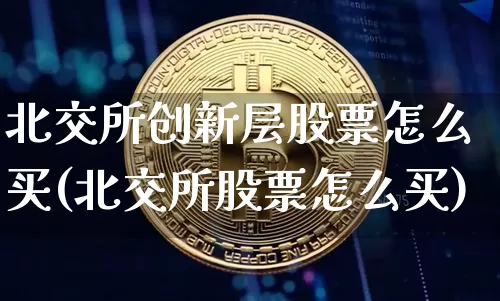 北交所创新层股票怎么买(北交所股票怎么买)_https://www.czytfl.com_期货行情_第1张