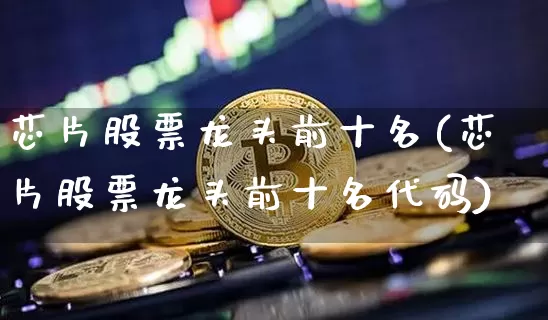 芯片股票龙头前十名(芯片股票龙头前十名代码)_https://www.czytfl.com_期货价格_第1张