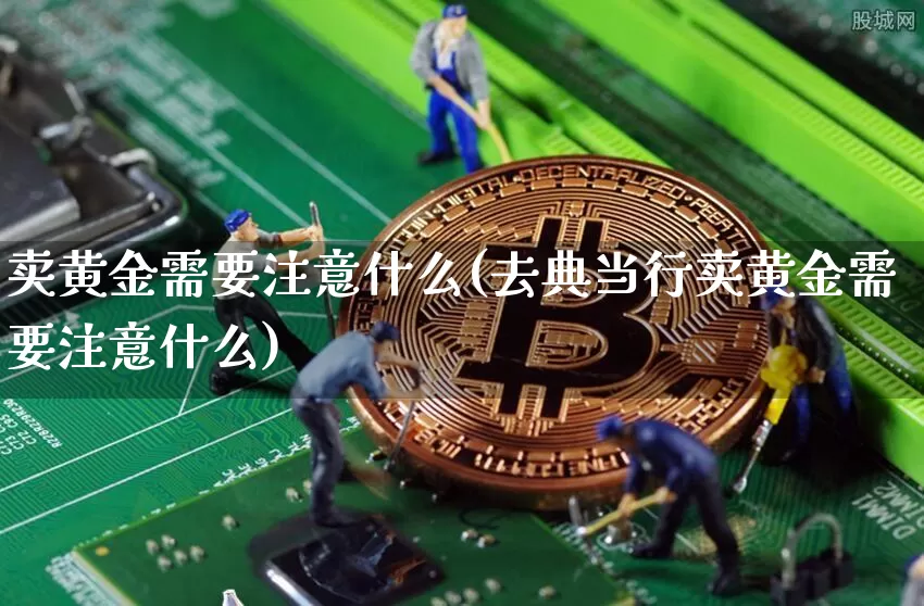 卖黄金需要注意什么(去典当行卖黄金需要注意什么)_https://www.czytfl.com_期货行情_第1张