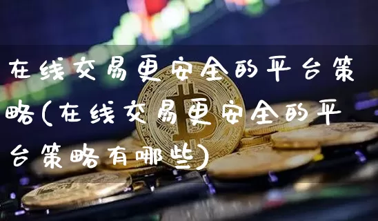 在线交易更安全的平台策略(在线交易更安全的平台策略有哪些)_https://www.czytfl.com_期货行情_第1张