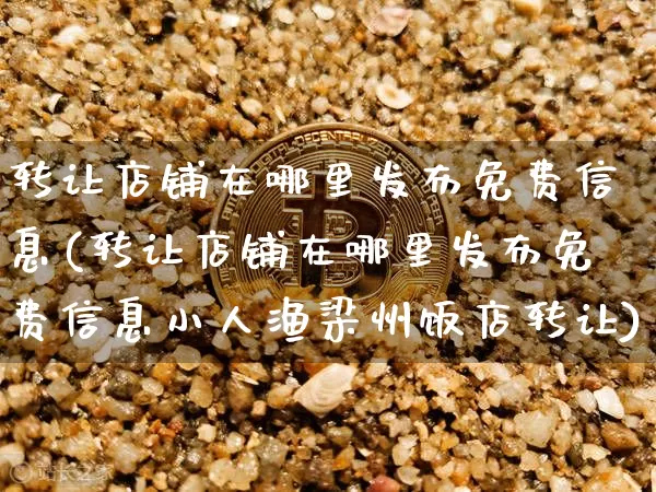 转让店铺在哪里发布免费信息(转让店铺在哪里发布免费信息小人渔梁州饭店转让)_https://www.czytfl.com_期货走势_第1张