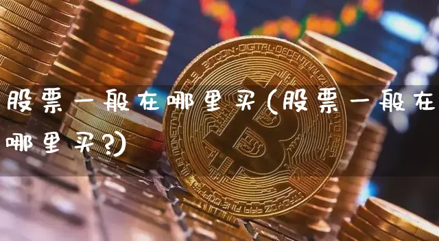 股票一般在哪里买(股票一般在哪里买?)_https://www.czytfl.com_期货_第1张