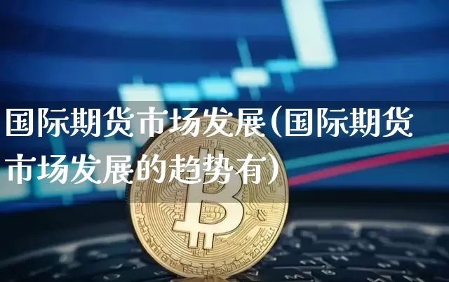 国际期货市场发展(国际期货市场发展的趋势有)_https://www.czytfl.com_期货价格_第1张