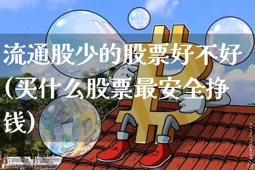 流通股少的股票好不好(买什么股票最安全挣钱)_https://www.czytfl.com_期货走势_第1张