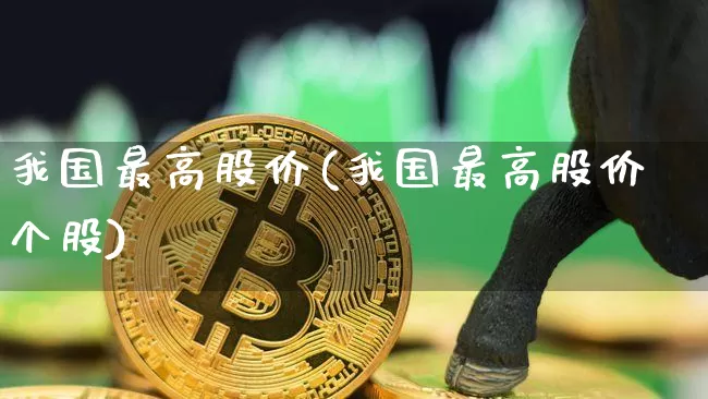 我国最高股价(我国最高股价个股)_https://www.czytfl.com_期货价格_第1张
