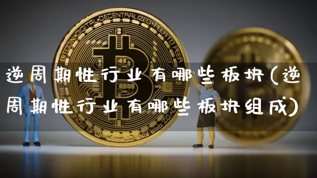 逆周期性行业有哪些板块(逆周期性行业有哪些板块组成)_https://www.czytfl.com_期货走势_第1张