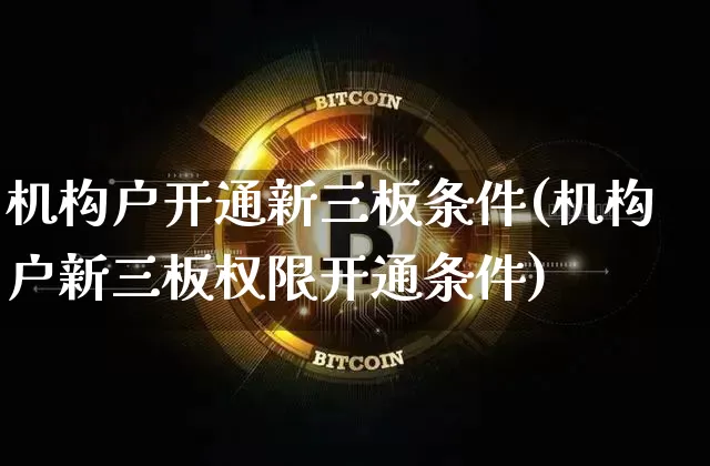 机构户开通新三板条件(机构户新三板权限开通条件)_https://www.czytfl.com_期货行情_第1张