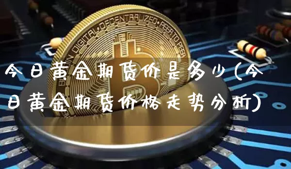 今日黄金期货价是多少(今日黄金期货价格走势分析)_https://www.czytfl.com_期货行情_第1张
