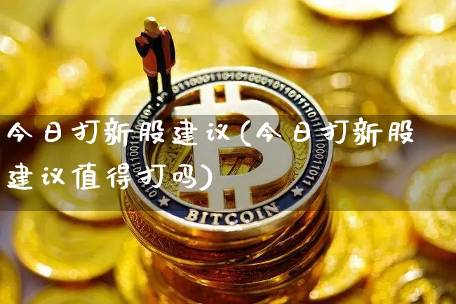 今日打新股建议(今日打新股建议值得打吗)_https://www.czytfl.com_期货价格_第1张