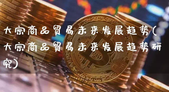 大宗商品贸易未来发展趋势(大宗商品贸易未来发展趋势研究)_https://www.czytfl.com_期货价格_第1张