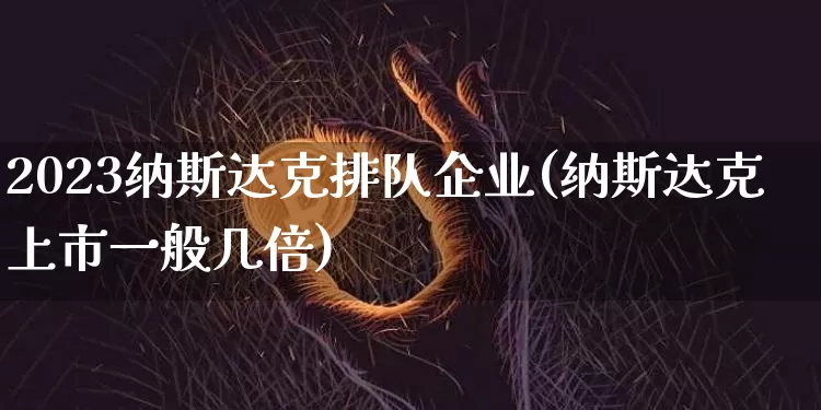 2023纳斯达克排队企业(纳斯达克上市一般几倍)_https://www.czytfl.com_期货行情_第1张