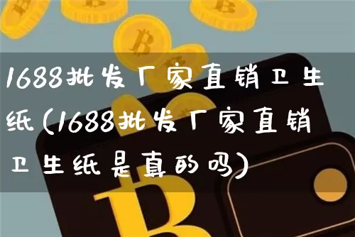 1688批发厂家直销卫生纸(1688批发厂家直销卫生纸是真的吗)_https://www.czytfl.com_期货_第1张
