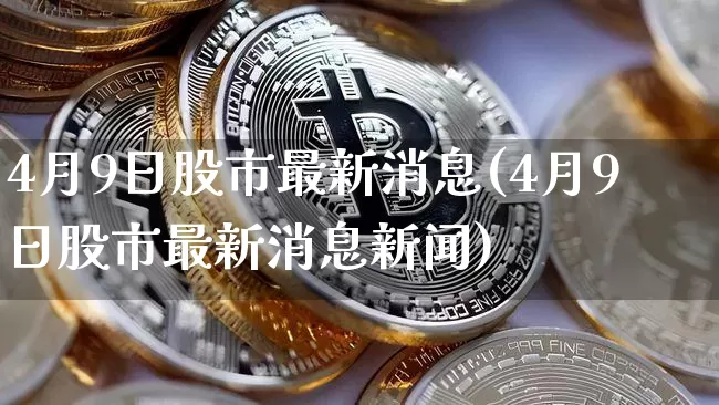 4月9日股市最新消息(4月9日股市最新消息新闻)_https://www.czytfl.com_期货走势_第1张