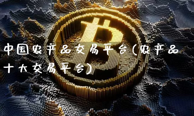 中国农产品交易平台(农产品十大交易平台)_https://www.czytfl.com_期货_第1张