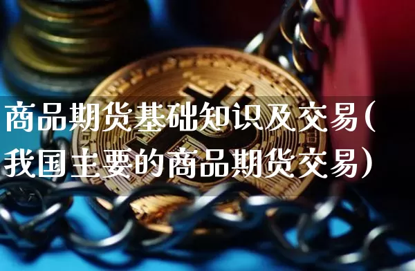 商品期货基础知识及交易(我国主要的商品期货交易)_https://www.czytfl.com_期货价格_第1张