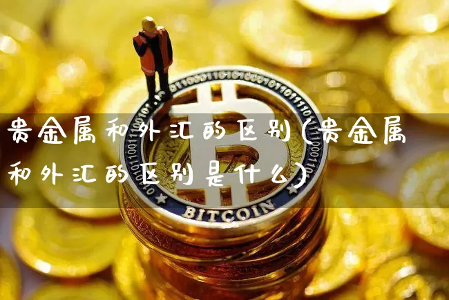 贵金属和外汇的区别(贵金属和外汇的区别是什么)_https://www.czytfl.com_期货行情_第1张