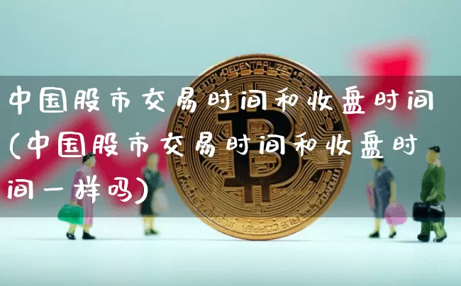 中国股市交易时间和收盘时间(中国股市交易时间和收盘时间一样吗)_https://www.czytfl.com_期货行情_第1张