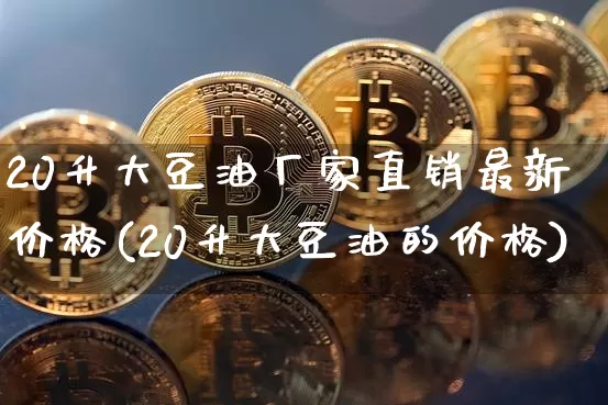 20升大豆油厂家直销最新价格(20升大豆油的价格)_https://www.czytfl.com_期货行情_第1张