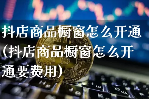 抖店商品橱窗怎么开通(抖店商品橱窗怎么开通要费用)_https://www.czytfl.com_期货行情_第1张
