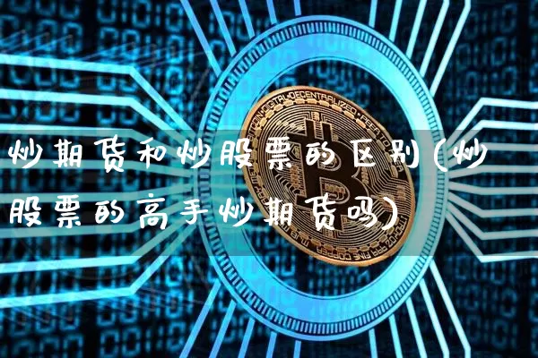 炒期货和炒股票的区别(炒股票的高手炒期货吗)_https://www.czytfl.com_期货价格_第1张