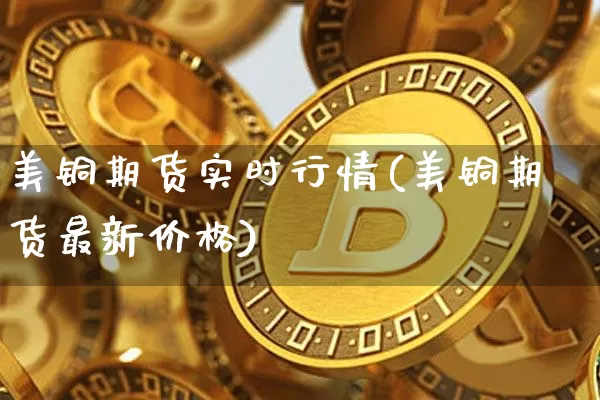 美铜期货实时行情(美铜期货最新价格)_https://www.czytfl.com_期货交易_第1张